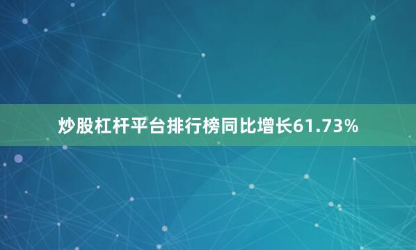 炒股杠杆平台排行榜同比增长61.73%