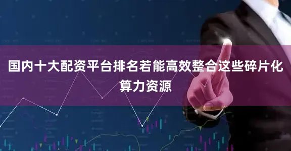 国内十大配资平台排名若能高效整合这些碎片化算力资源