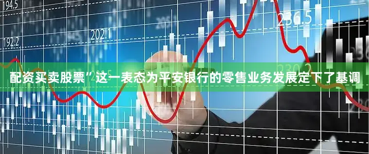 配资买卖股票”这一表态为平安银行的零售业务发展定下了基调