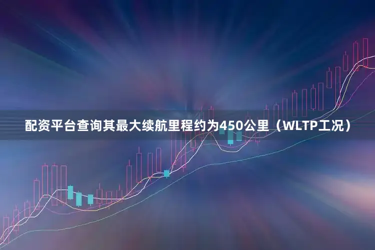 配资平台查询其最大续航里程约为450公里（WLTP工况）