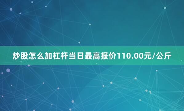 炒股怎么加杠杆当日最高报价110.00元/公斤