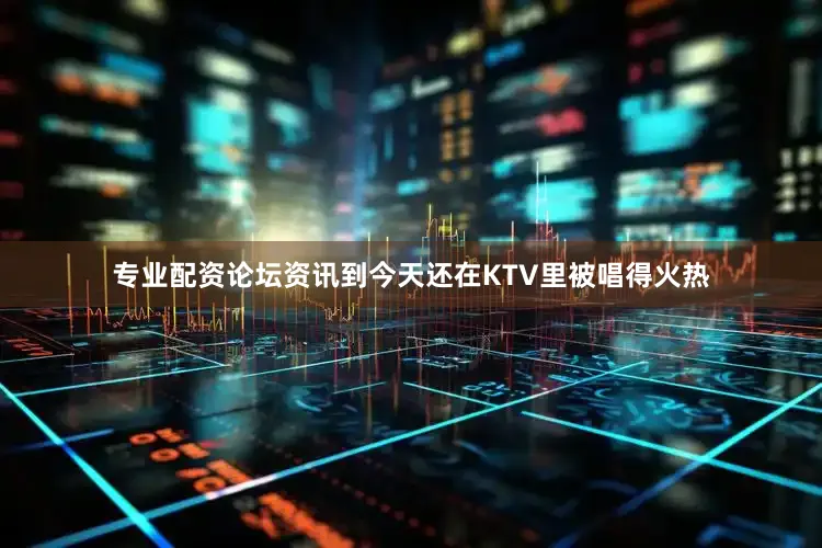 专业配资论坛资讯到今天还在KTV里被唱得火热