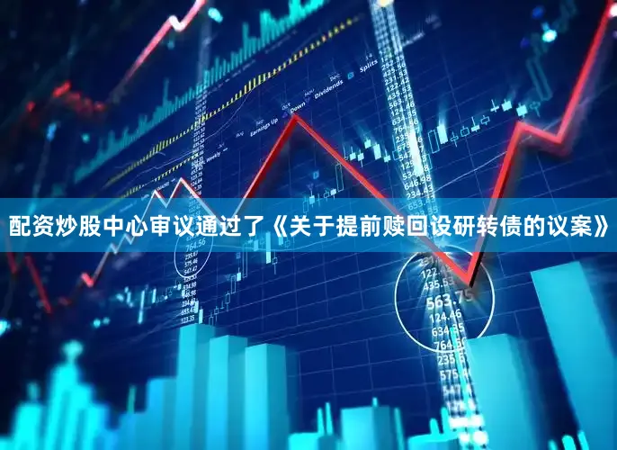 配资炒股中心审议通过了《关于提前赎回设研转债的议案》