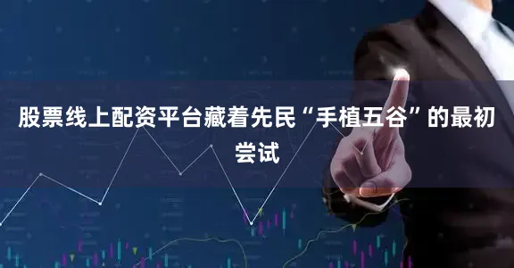 股票线上配资平台藏着先民“手植五谷”的最初尝试