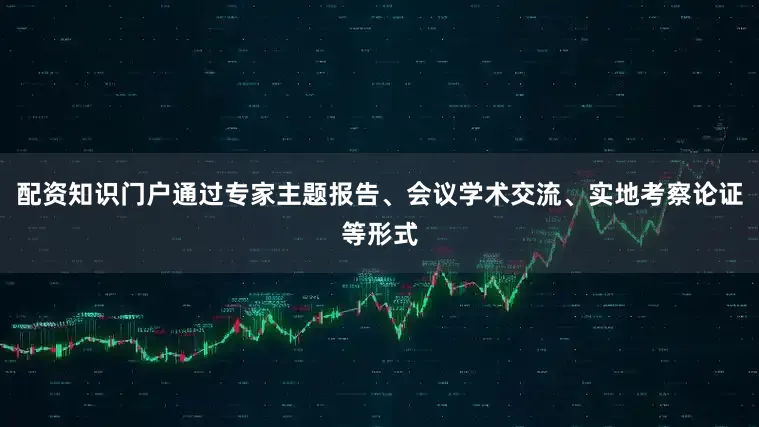配资知识门户通过专家主题报告、会议学术交流、实地考察论证等形式