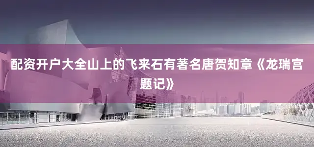 配资开户大全山上的飞来石有著名唐贺知章《龙瑞宫题记》