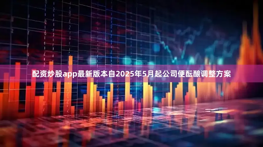 配资炒股app最新版本自2025年5月起公司便酝酿调整方案