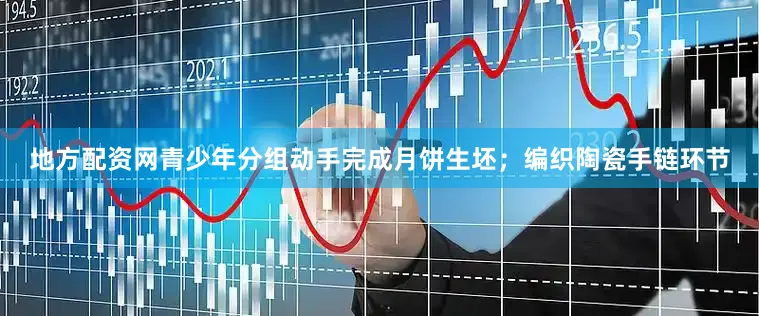 地方配资网青少年分组动手完成月饼生坯；编织陶瓷手链环节