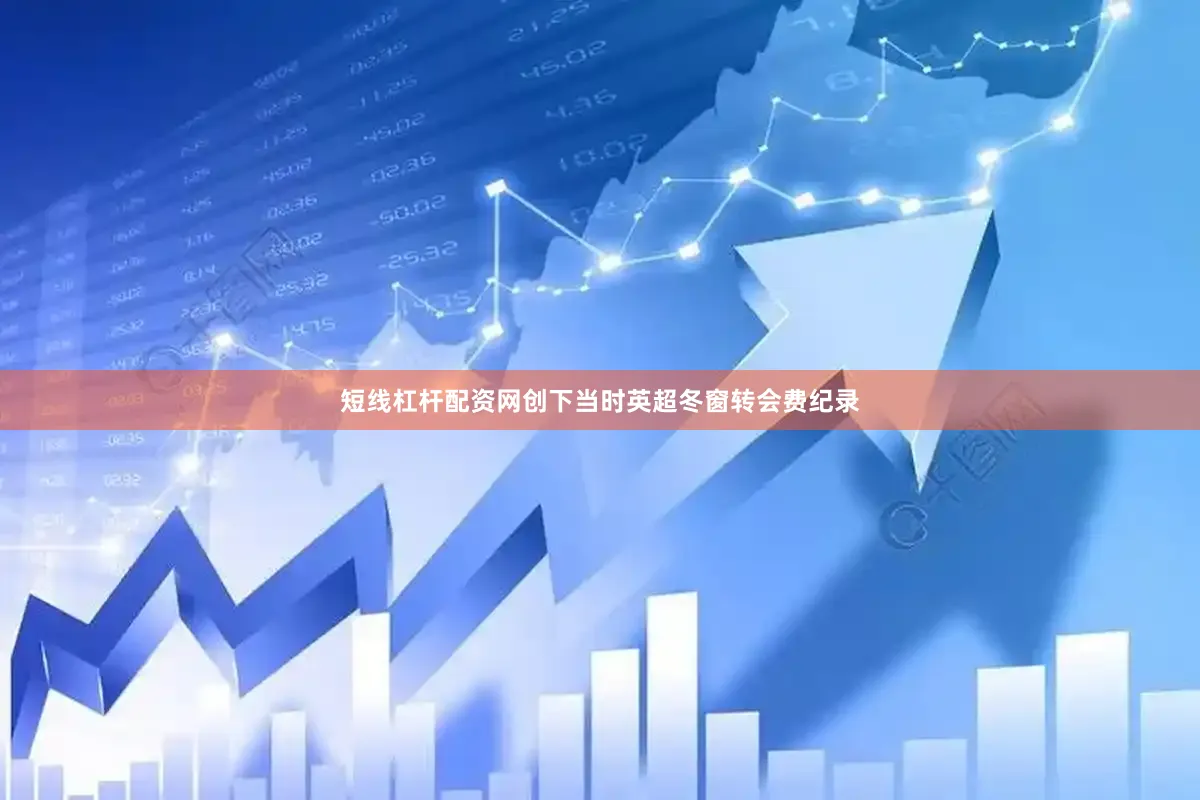 短线杠杆配资网创下当时英超冬窗转会费纪录