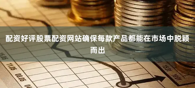 配资好评股票配资网站确保每款产品都能在市场中脱颖而出