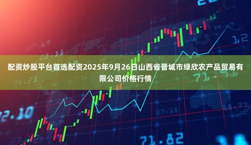 配资炒股平台首选配资2025年9月26日山西省晋城市绿欣农产品贸易有限公司价格行情