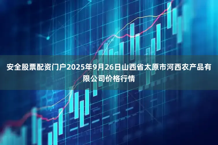 安全股票配资门户2025年9月26日山西省太原市河西农产品有限公司价格行情