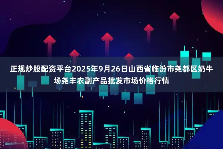 正规炒股配资平台2025年9月26日山西省临汾市尧都区奶牛场尧丰农副产品批发市场价格行情
