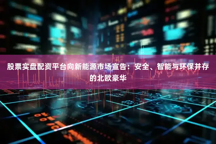 股票实盘配资平台向新能源市场宣告：安全、智能与环保并存的北欧豪华