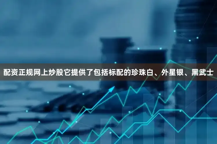 配资正规网上炒股它提供了包括标配的珍珠白、外星银、黑武士